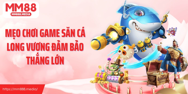 Mẹo chơi game săn cá Long Vương đảm bảo thắng lớn